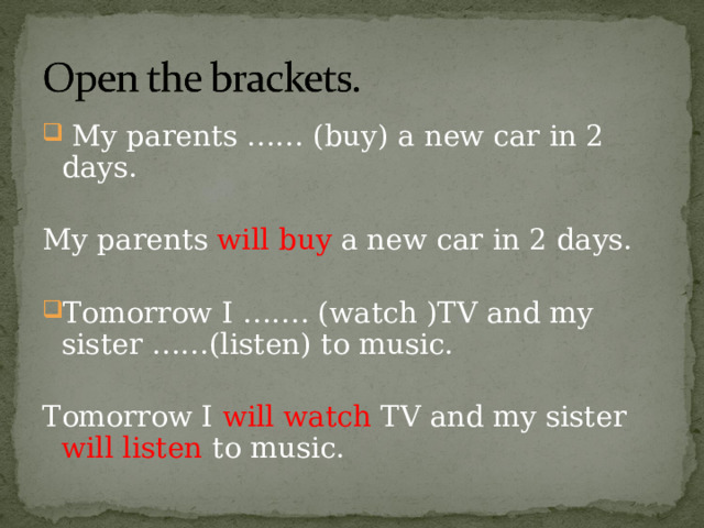  My parents …… (buy) a new car in 2 days.  My parents will buy a new car in 2 days. Tomorrow I ……. (watch )TV and my sister ……(listen) to music.  Tomorrow I will watch TV and my sister will listen to music. 