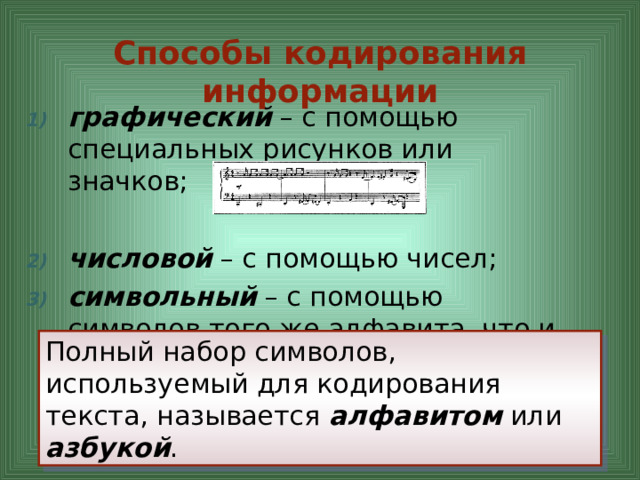 Способы кодирования информации  графический – с помощью специальных рисунков или значков;  числовой – с помощью чисел; символьный – с помощью символов того же алфавита, что и исходный текст. Полный набор символов, используемый для кодирования текста, называется алфавитом или азбукой . 