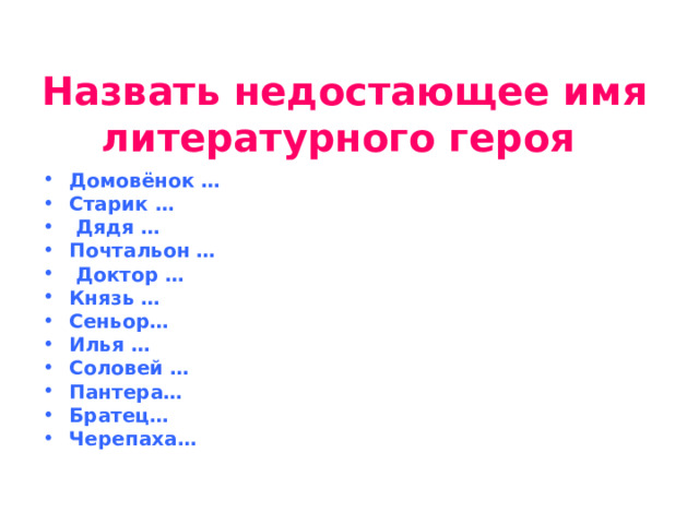   Назвать недостающее имя литературного героя  Домовёнок … Старик …  Дядя … Почтальон …  Доктор … Князь … Сеньор… Илья … Соловей … Пантера… Братец… Черепаха…  