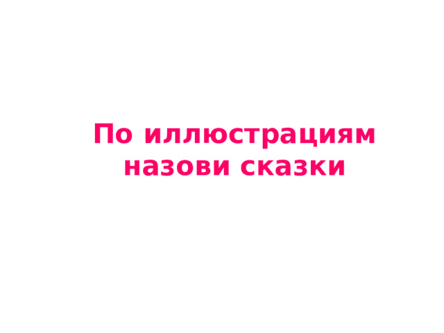  По иллюстрациям назови сказки 