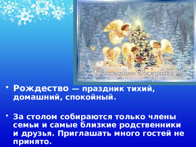 Рождество — праздник тихий, домашний, спокойный.  За столом собираются только члены семьи и самые близкие родственники и друзья. Приглашать много гостей не принято. 