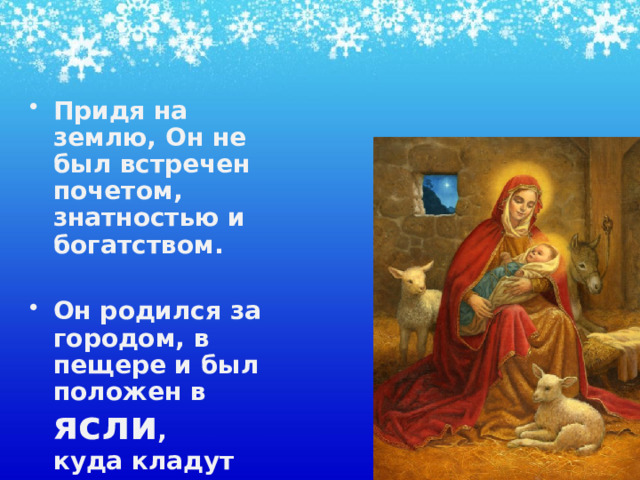 Придя на землю, Он не был встречен почетом, знатностью и богатством.  Он родился за городом, в пещере и был положен в ясли ,  куда кладут корм для животных. 