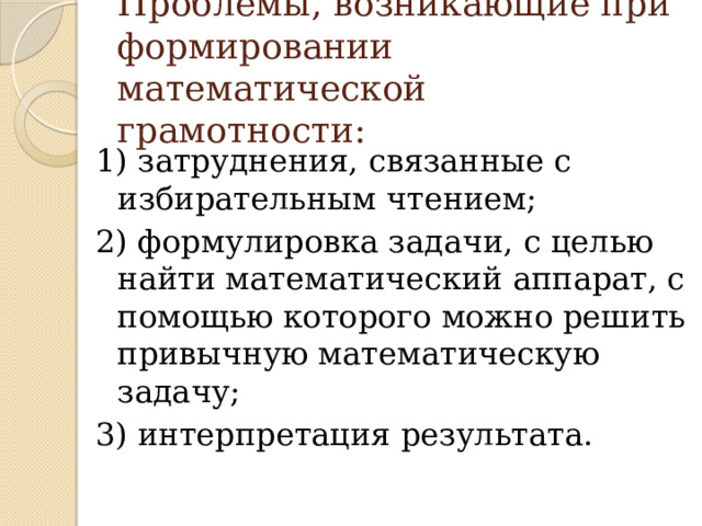 Проблемы, возникающие при формировании математической грамотности: 1) затруднения, связанные с избирательным чтением; 2) формулировка задачи, с целью найти математический аппарат, с помощью которого можно решить привычную математическую задачу; 3) интерпретация результата. 