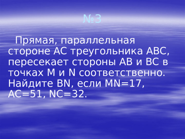 № 3  Прямая, параллельная стороне AC треугольника ABC, пересекает стороны AB и BC в точках M и N соответственно. Найдите BN, если MN=17, AC=51, NC=32.    