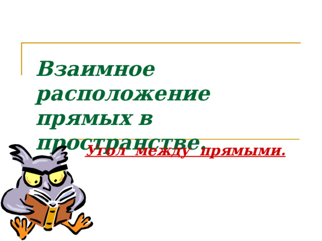 Взаимное расположение прямых в пространстве. Угол между прямыми.  