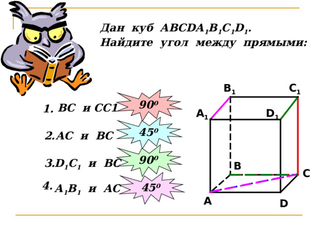 Дан куб АВС D А 1 В 1 С 1 D 1 . Найдите угол между прямыми: C 1 B 1 90 0 ВС и СС1 1. A 1 D 1 45 0 АС и ВС 2. 90 0 3. D 1 С 1 и ВС B C 45 0 4 . А 1 В 1 и АС A D 