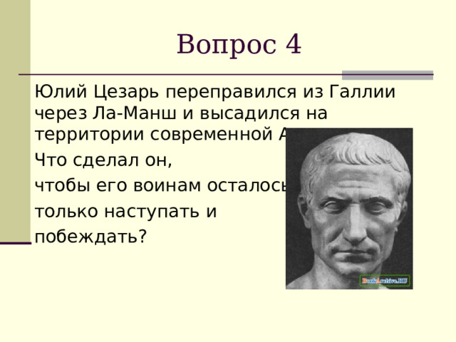 Вопрос 4  Юлий Цезарь переправился из Галлии через Ла-Манш и высадился на территории современной Англии.  Что сделал он,  чтобы его воинам осталось  только наступать и  побеждать ? 