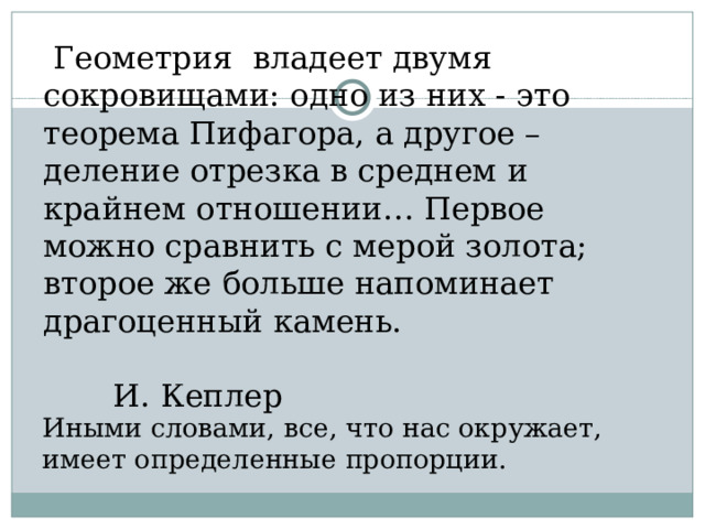  Геометрия владеет двумя сокровищами: одно из них - это теорема Пифагора, а другое – деление отрезка в среднем и крайнем отношении… Первое можно сравнить с мерой золота; второе же больше напоминает драгоценный камень.  И. Кеплер Иными словами, все, что нас окружает, имеет определенные пропорции. 