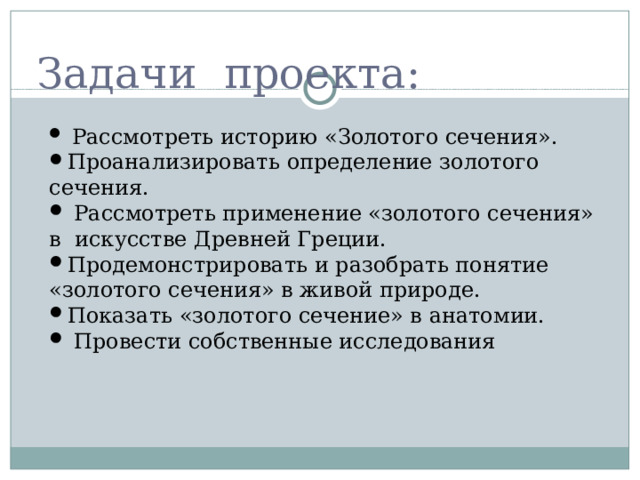 Задачи проекта:  Рассмотреть историю «Золотого сечения». Проанализировать определение золотого сечения.  Рассмотреть применение «золотого сечения» в искусстве Древней Греции. Продемонстрировать и разобрать понятие «золотого сечения» в живой природе. Показать «золотого сечение» в анатомии.  Провести собственные исследования 