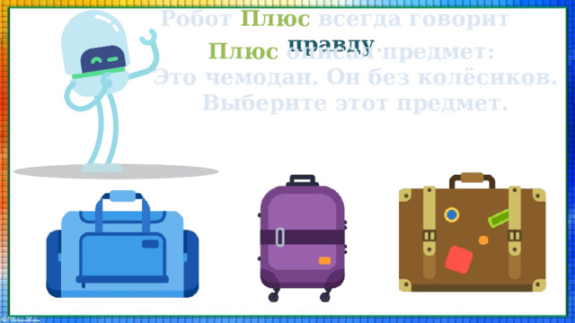 Робот Плюс всегда говорит правду . Плюс описал предмет: Это чемодан. Он без колёсиков. Выберите этот предмет. 