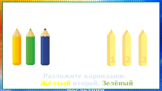 Разложите карандаши. Жёлтый второй. Зелёный последний. 
