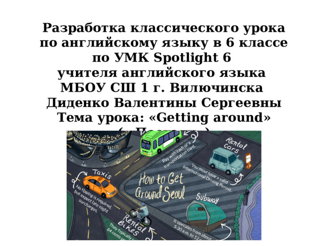 Разработка классического урока по английскому языку в 6 классе по УМК Spotlight 6  учителя английского языка  МБОУ СШ 1 г. Вилючинска  Диденко Валентины Сергеевны  Тема урока: «Getting around» ( «Поехали») 
