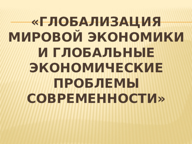 «Глобализация мировой экономики и глобальные экономические проблемы современности»      