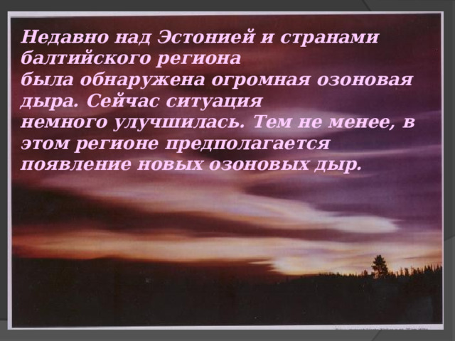 Недавно над Эстонией и странами балтийского региона была обнаружена огромная озоновая дыра. Сейчас ситуация немного улучшилась. Тем не менее, в этом регионе предполагается появление новых озоновых дыр. 
