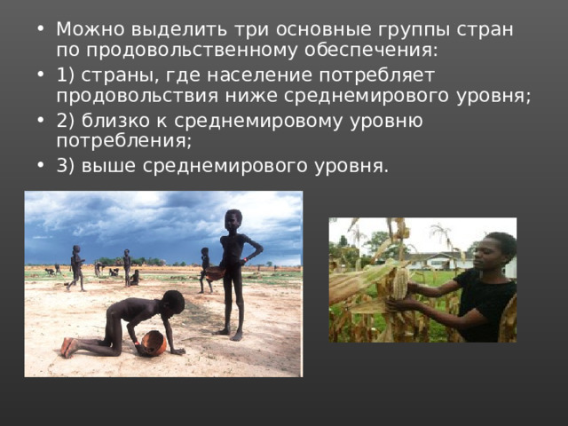 Можно выделить три основные группы стран по продовольственному обеспечения: 1) страны, где население потребляет продовольствия ниже среднемирового уровня; 2) близко к среднемировому уровню потребления; 3) выше среднемирового уровня. 