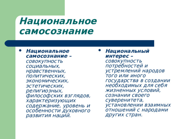Национальное самосознание Национальное самосознание –  совокупность социальных, нравственных, политических, экономических, эстетических, религиозных, философских взглядов, характеризующих содержание, уровень и особенности духовного развития наций. Национальный интерес –  совокупность потребностей и устремлений народов того или иного государства в создании необходимых для себя жизненных условий, сознании своего суверенитета, установлении взаимных отношений с народами других стран. 