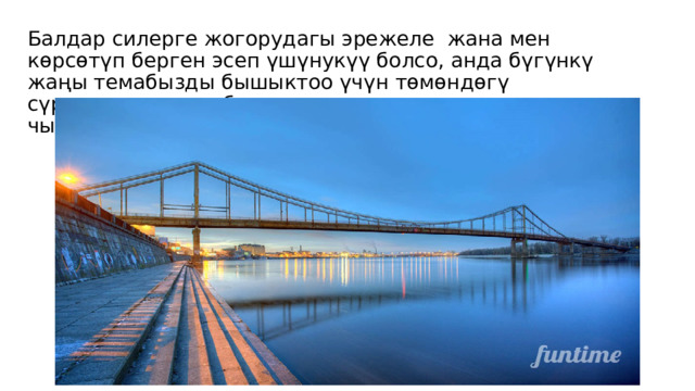 Балдар силерге жогорудагы эрежеле жана мен көрсөтүп берген эсеп үшүнукүү болсо, анда бүгүнкү жаңы темабызды бышыктоо үчүн төмөндөгү сүрөттөргө көңүл буруп, андан соң эсептерди чыгарабыз 