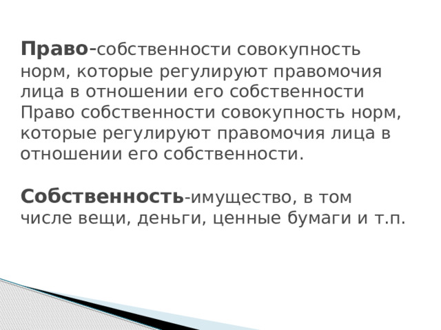 Право - собственности совокупность норм, которые регулируют правомочия лица в отношении его собственности Право собственности совокупность норм, которые регулируют правомочия лица в отношении его собственности.   Собственность -имущество, в том числе вещи, деньги, ценные бумаги и т.п.   