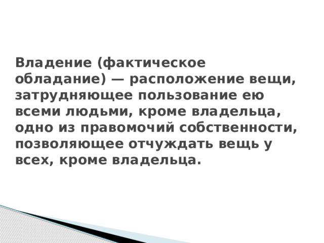 Владение (фактическое обладание) — расположение вещи, затрудняющее пользование ею всеми людьми, кроме владельца, одно из правомочий собственности, позволяющее отчуждать вещь у всех, кроме владельца.    