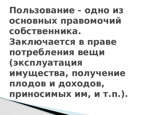 Пользование - одно из основных правомочий собственника. Заключается в праве потребления вещи (эксплуатация имущества, получение плодов и доходов, приносимых им, и т.п.). 