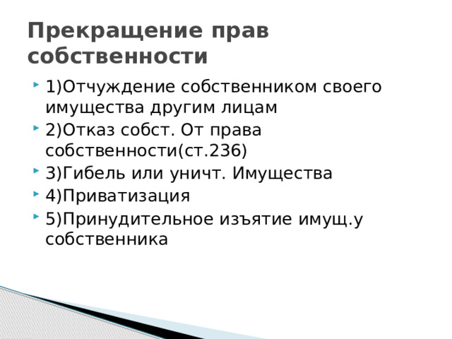 Прекращение прав собственности 1)Отчуждение собственником своего имущества другим лицам 2)Отказ собст. От права собственности(ст.236) 3)Гибель или уничт. Имущества 4)Приватизация 5)Принудительное изъятие имущ.у собственника 