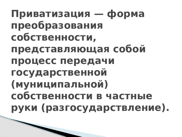 Приватизация — форма преобразования собственности, представляющая собой процесс передачи государственной (муниципальной) собственности в частные руки (разгосударствление). 
