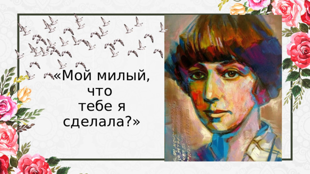 «Мой милый, что  тебе я сделала?» 