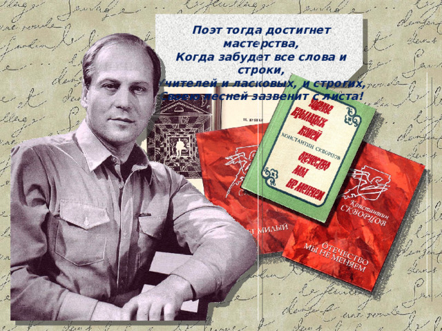 Поэт тогда достигнет мастерства, Когда забудет все слова и строки, Учителей и ласковых, и строгих, Своею песней зазвенит с листа! 