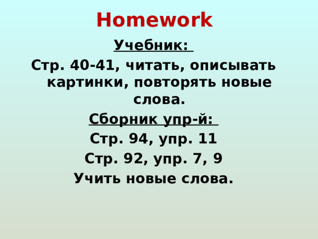 Homework Учебник: Стр. 40-41, читать, описывать картинки, повторять новые слова. Сборник упр-й: Стр. 94, упр. 11 Стр. 92, упр. 7, 9 Учить новые слова. 