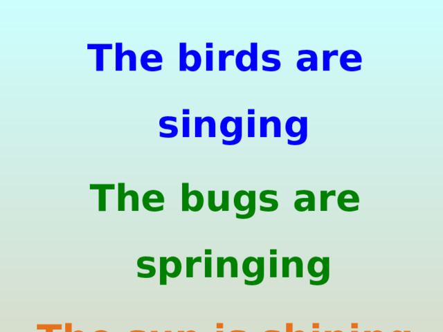 The birds are singing The bugs are springing The sun is shining The children are smiling 