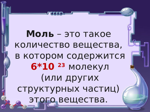  Моль – это такое количество вещества,  в котором содержится 6*10 23  молекул  (или других структурных частиц) этого вещества.  