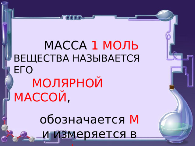  МАССА 1 МОЛЬ ВЕЩЕСТВА НАЗЫВАЕТСЯ ЕГО  МОЛЯРНОЙ МАССОЙ ,  обозначается М  и измеряется в г/моль .   