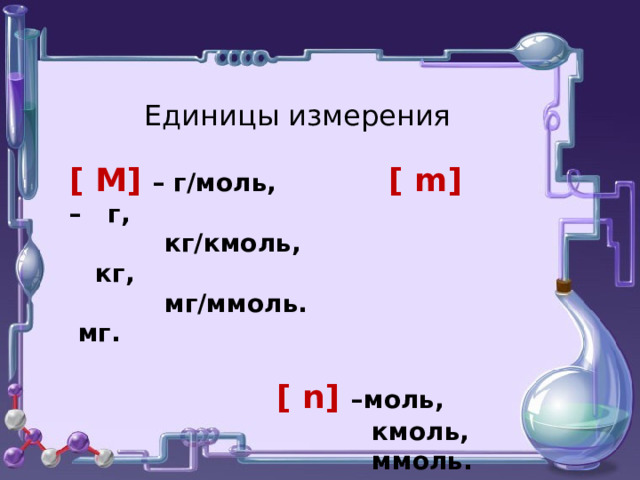   [ М] – г/моль, [ m] – г,  кг/кмоль, кг,  мг/ммоль. мг.   [ n] –моль,  кмоль,  ммоль. Единицы измерения  