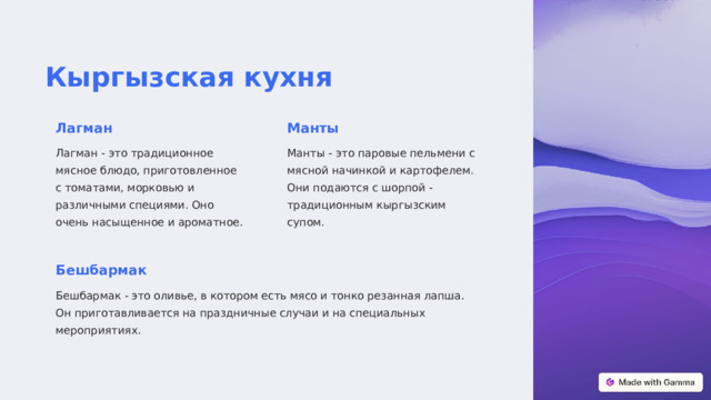  Кыргызская кухня Лагман Манты Лагман - это традиционное мясное блюдо, приготовленное с томатами, морковью и различными специями. Оно очень насыщенное и ароматное. Манты - это паровые пельмени с мясной начинкой и картофелем. Они подаются с шорпой - традиционным кыргызским супом. Бешбармак Бешбармак - это оливье, в котором есть мясо и тонко резанная лапша. Он приготавливается на праздничные случаи и на специальных мероприятиях. 
