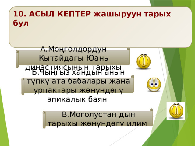 10. АСЫЛ КЕПТЕР жашыруун тарых бул   А.Моңголдордун Кытайдагы Юань династиясынын тарыхы Б.Чыңгыз хандын анын түпкү ата бабалары жана урпактары жөнүндөгү эпикалык баян В.Моголустан дын тарыхы жөнүндөгү илим 