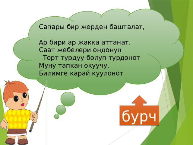 Сапары бир жерден башталат, Ар бири ар жакка аттанат. Саат жебелери ондонуп  Торт турдуу болуп турдонот Муну тапкан окуучу. Билимге карай куулонот бурч 