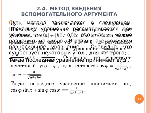 2.4.  Метод введения вспомогательного аргумента    Суть метода заключается в следующем. Поскольку уравнение рассматривается при условии, что , то обе его части можно разделить на число . В результате получаем равносильное уравнение . Очевидно, что существует некоторый угол , для которого; .   Тогда последнее уравнение принимает вид .  
