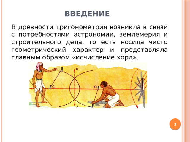 Введение В древности тригонометрия возникла в связи с потребностями астрономии, землемерия и строительного дела, то есть носила чисто геометрический характер и представляла главным образом «исчисление хорд».  