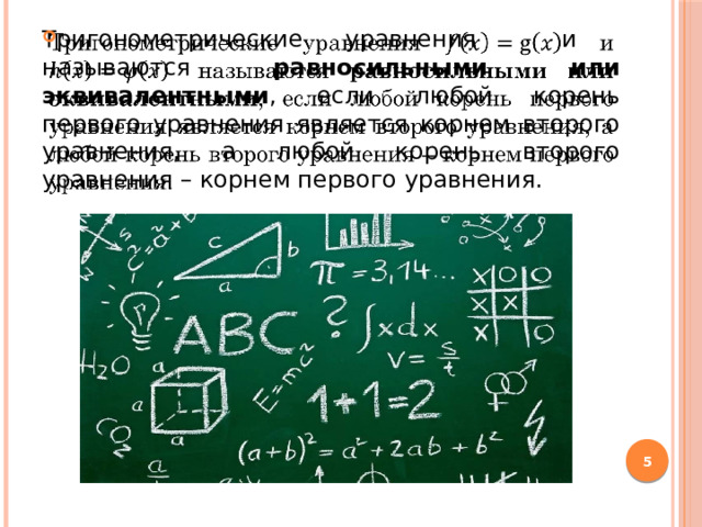 Тригонометрические уравнения и называются равносильными или эквивалентными , если любой корень первого уравнения является корнем второго уравнения, а любой корень второго уравнения – корнем первого уравнения.    