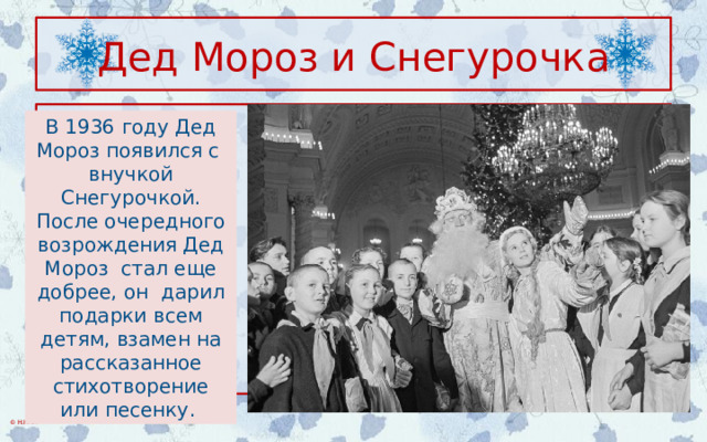 Дед Мороз и Снегурочка В 1936 году Дед Мороз появился с внучкой Снегурочкой. После очередного возрождения Дед Мороз стал еще добрее, он дарил подарки всем детям, взамен на рассказанное стихотворение или песенку . 