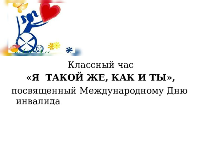 Классный час «Я ТАКОЙ ЖЕ, КАК И ТЫ»,  посвященный Международному Дню инвалида 