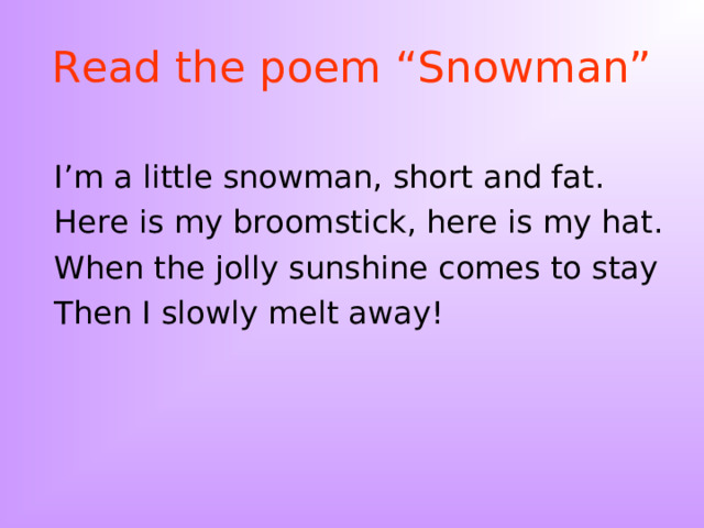 Read the poem “Snowman” I’m a little snowman, short and fat. Here is my broomstick, here is my hat. When the jolly sunshine comes to stay Then I slowly melt away! 