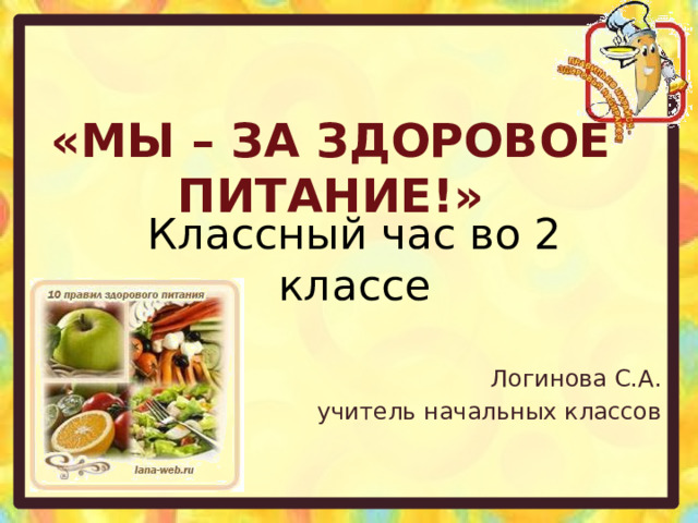  «МЫ – ЗА ЗДОРОВОЕ  ПИТАНИЕ!» Классный час во 2 классе Логинова С.А. учитель начальных классов 