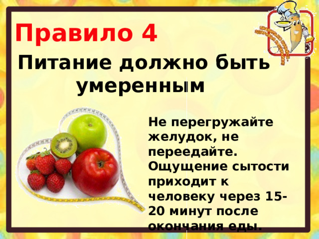 Правило 4 Питание должно быть умеренным Не перегружайте желудок, не переедайте. Ощущение сытости приходит к человеку через 15-20 минут после окончания еды. 