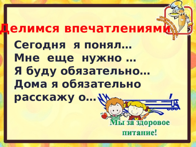 Делимся впечатлениями Сегодня я понял… Мне еще нужно … Я буду обязательно… Дома я обязательно расскажу о… 