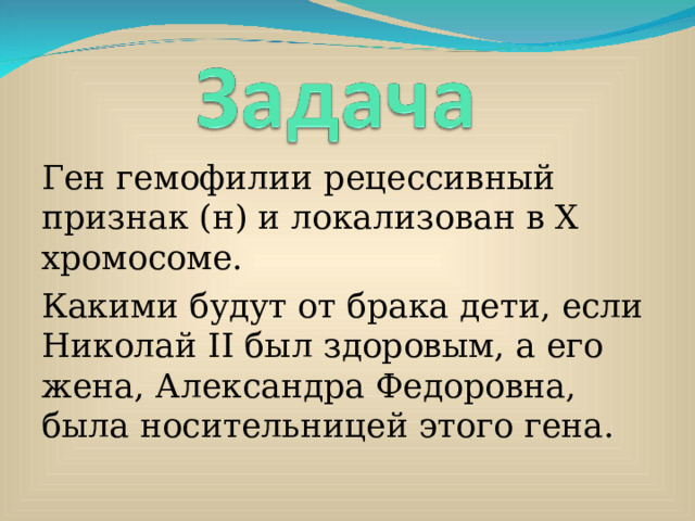 Ген гемофилии рецессивный признак (н) и локализован в Х хромосоме. Какими будут от брака дети, если Николай II был здоровым, а его жена, Александра Федоровна, была носительницей этого гена. 