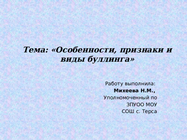 Тема: «Особенности, признаки и виды буллинга»   Работу выполнила: Михеева Н.М., Уполномоченный по ЗПУОО МОУ  СОШ с. Терса 