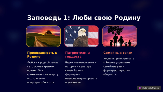 Заповедь 1: Люби свою Родину Патриотизм и гордость Привязанность к Родине Семейные связи Корни и привязанность к Родине укрепляют семейные узы и формируют чувство общности. Любовь к родной земле - это основа крепких нравов. Она вдохновляет на защиту и сохранение природных богатств. Бережное отношение к истории и культуре своей Родины формирует национальную гордость и уважение.  