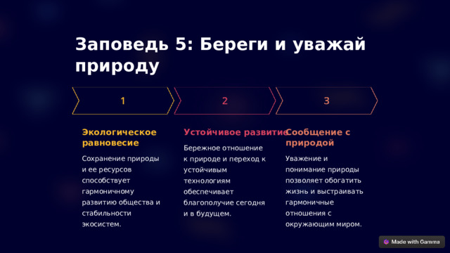 Заповедь 5: Береги и уважай природу Экологическое равновесие Устойчивое развитие Сообщение с природой Бережное отношение к природе и переход к устойчивым технологиям обеспечивает благополучие сегодня и в будущем. Сохранение природы и ее ресурсов способствует гармоничному развитию общества и стабильности экосистем. Уважение и понимание природы позволяет обогатить жизнь и выстраивать гармоничные отношения с окружающим миром.  