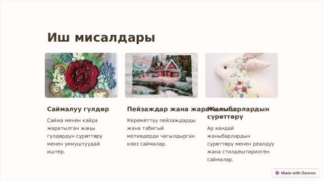 Иш мисалдары Саймалуу гүлдөр Пейзаждар жана жаратылыш Жаныбарлардын сүрөттөрү Сайма менен кайра жаратылган жаңы гүлдөрдүн сүрөттөрү менен укмуштуудай иштер. Кереметтүү пейзаждарды жана табигый мотивдерди чагылдырган кооз саймалар. Ар кандай жаныбарлардын сүрөттөрү менен реалдуу жана стилдештирилген саймалар. 